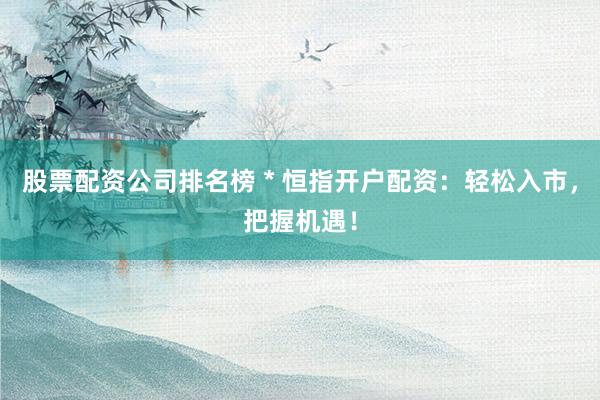 股票配资公司排名榜 * 恒指开户配资：轻松入市，把握机遇！