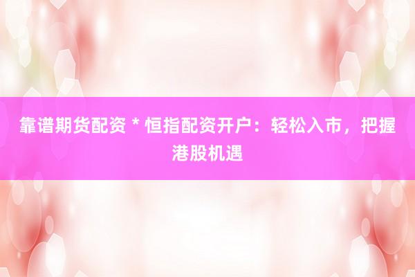 靠谱期货配资 * 恒指配资开户：轻松入市，把握港股机遇