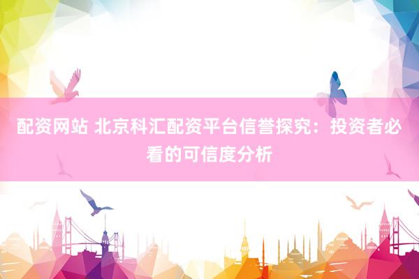 配资网站 北京科汇配资平台信誉探究：投资者必看的可信度分析