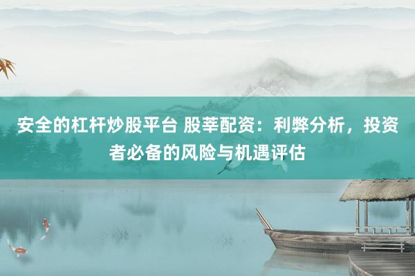 安全的杠杆炒股平台 股莘配资：利弊分析，投资者必备的风险与机遇评估