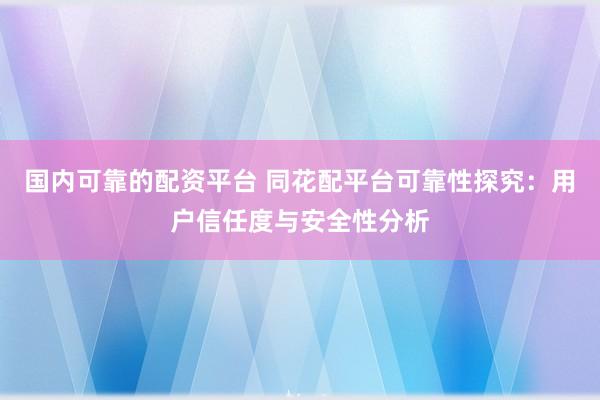国内可靠的配资平台 同花配平台可靠性探究：用户信任度与安全性分析