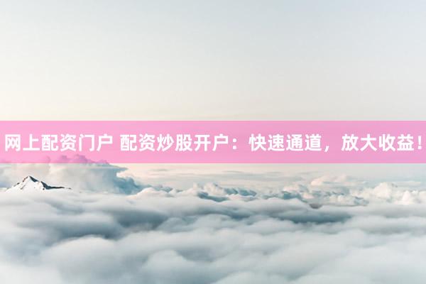 网上配资门户 配资炒股开户：快速通道，放大收益！