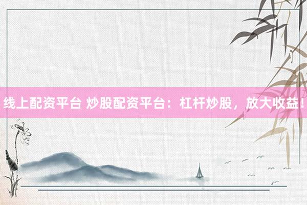 线上配资平台 炒股配资平台：杠杆炒股，放大收益！
