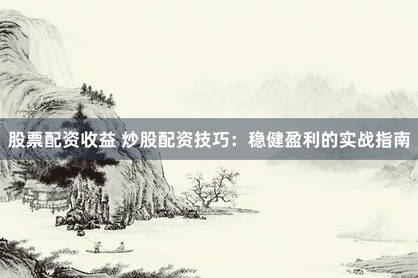 股票配资收益 炒股配资技巧：稳健盈利的实战指南