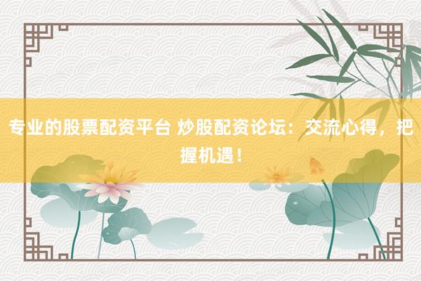 专业的股票配资平台 炒股配资论坛：交流心得，把握机遇！