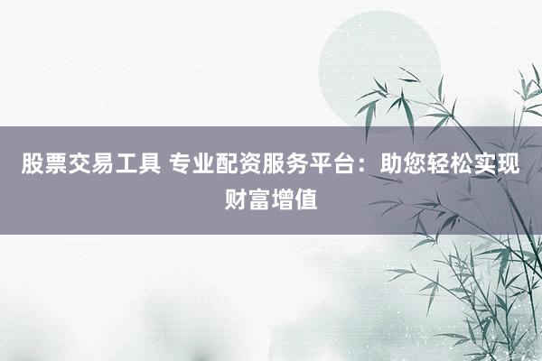 股票交易工具 专业配资服务平台：助您轻松实现财富增值
