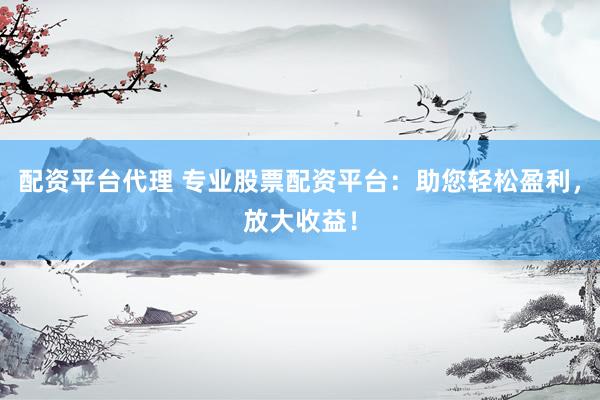 配资平台代理 专业股票配资平台：助您轻松盈利，放大收益！