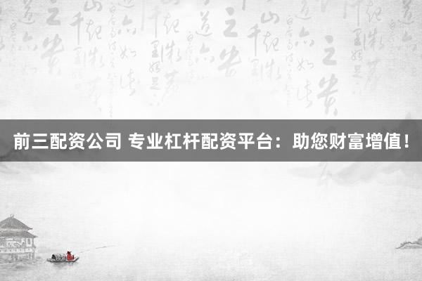 前三配资公司 专业杠杆配资平台：助您财富增值！