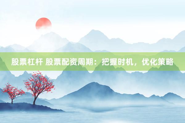 股票杠杆 股票配资周期：把握时机，优化策略