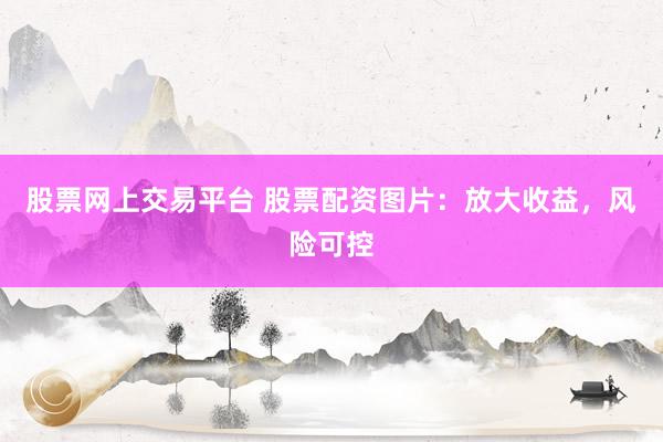 股票网上交易平台 股票配资图片：放大收益，风险可控