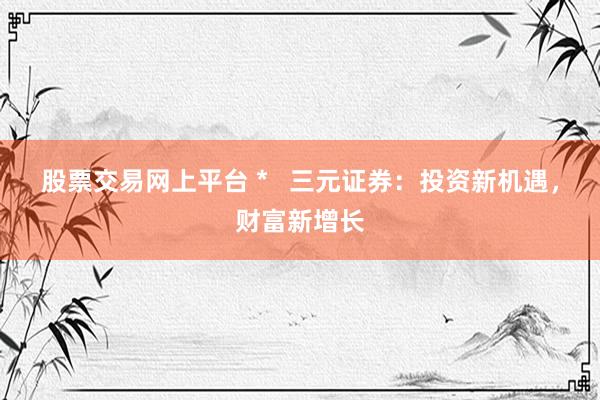 股票交易网上平台 *   三元证券：投资新机遇，财富新增长