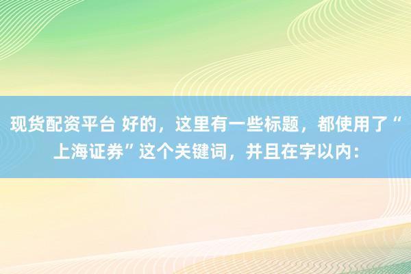 现货配资平台 好的，这里有一些标题，都使用了“上海证券”这个关键词，并且在字以内：