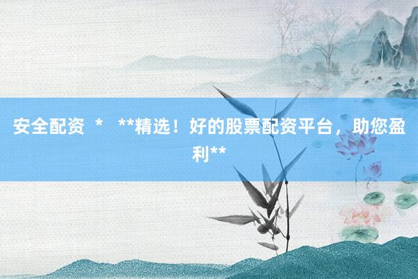 安全配资  *   **精选！好的股票配资平台，助您盈利**