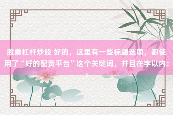股票杠杆炒股 好的，这里有一些标题选项，都使用了“好的配资平台”这个关键词，并且在字以内：