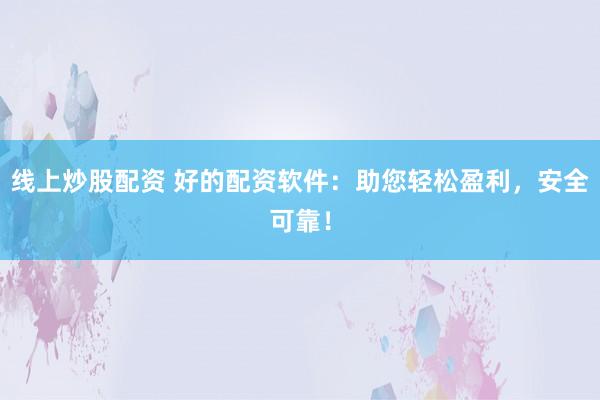 线上炒股配资 好的配资软件：助您轻松盈利，安全可靠！