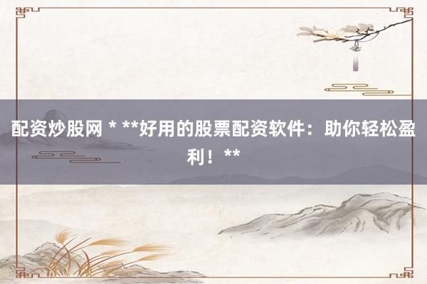 配资炒股网 * **好用的股票配资软件：助你轻松盈利！**