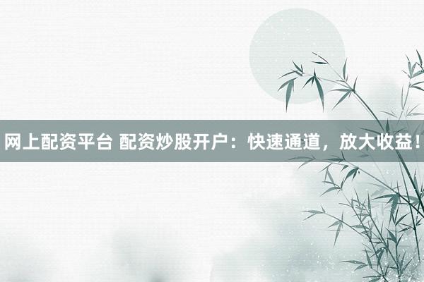 网上配资平台 配资炒股开户：快速通道，放大收益！
