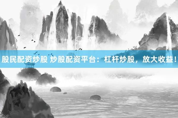 股民配资炒股 炒股配资平台：杠杆炒股，放大收益！