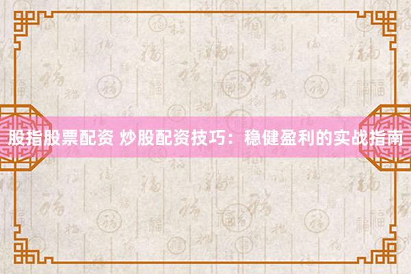 股指股票配资 炒股配资技巧：稳健盈利的实战指南