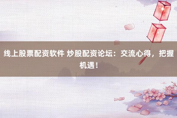 线上股票配资软件 炒股配资论坛：交流心得，把握机遇！