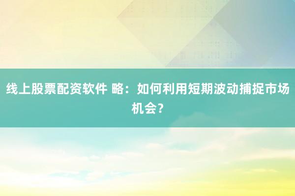 线上股票配资软件 略：如何利用短期波动捕捉市场机会？