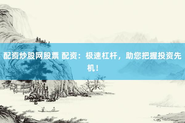 配资炒股网股票 配资：极速杠杆，助您把握投资先机！