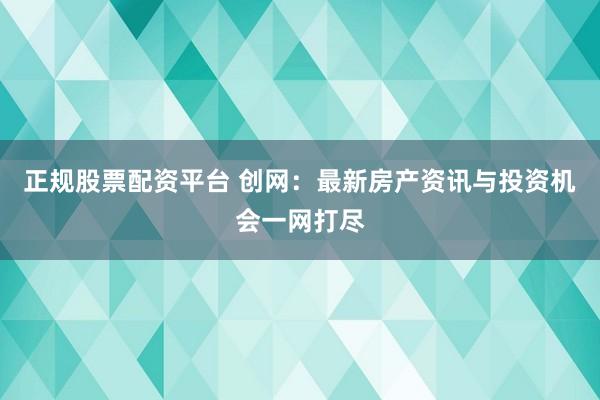 正规股票配资平台 创网：最新房产资讯与投资机会一网打尽