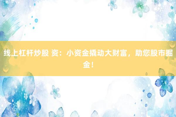线上杠杆炒股 资：小资金撬动大财富，助您股市掘金！