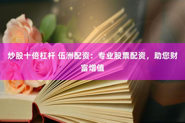 炒股十倍杠杆 伍洲配资：专业股票配资，助您财富增值