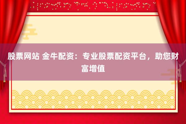 股票网站 金牛配资：专业股票配资平台，助您财富增值