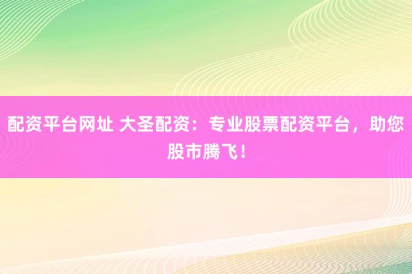 配资平台网址 大圣配资：专业股票配资平台，助您股市腾飞！