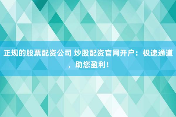 正规的股票配资公司 炒股配资官网开户：极速通道，助您盈利！