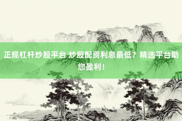 正规杠杆炒股平台 炒股配资利息最低？精选平台助您盈利！