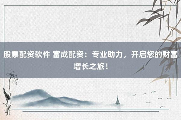 股票配资软件 富成配资：专业助力，开启您的财富增长之旅！