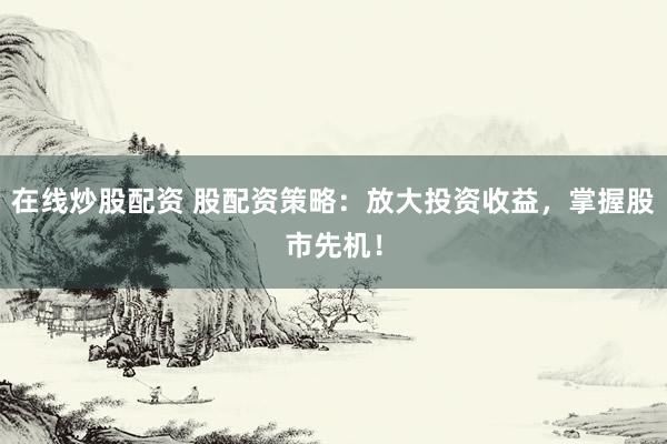 在线炒股配资 股配资策略：放大投资收益，掌握股市先机！