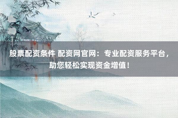 股票配资条件 配资网官网：专业配资服务平台，助您轻松实现资金增值！