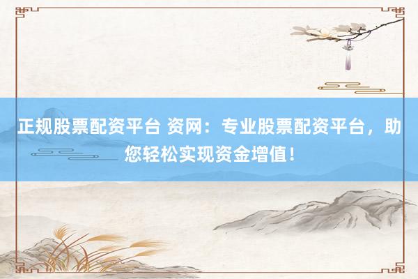 正规股票配资平台 资网：专业股票配资平台，助您轻松实现资金增值！