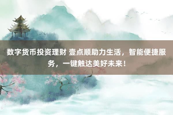 数字货币投资理财 壹点顺助力生活，智能便捷服务，一键触达美好未来！