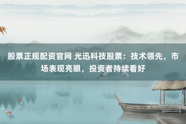 股票正规配资官网 光迅科技股票：技术领先，市场表现亮眼，投资者持续看好