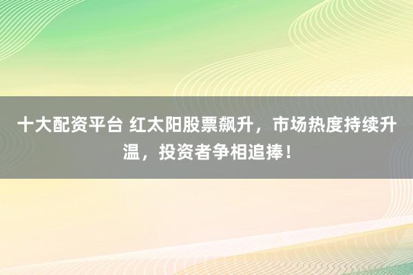 十大配资平台 红太阳股票飙升，市场热度持续升温，投资者争相追捧！