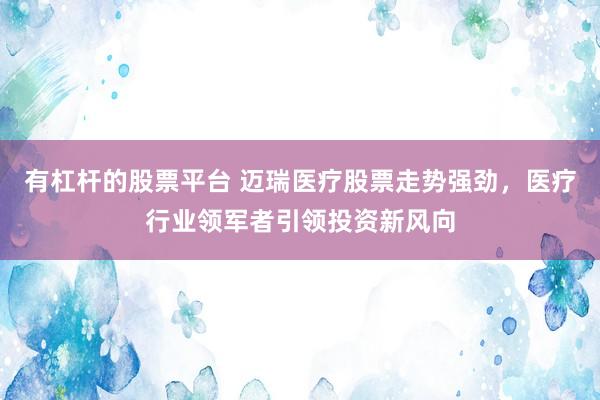 有杠杆的股票平台 迈瑞医疗股票走势强劲，医疗行业领军者引领投资新风向
