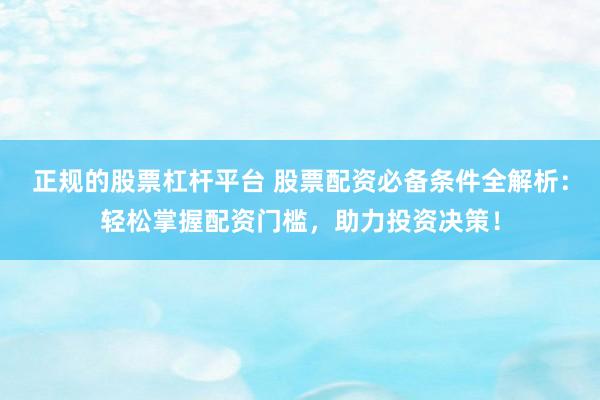 正规的股票杠杆平台 股票配资必备条件全解析：轻松掌握配资门槛，助力投资决策！