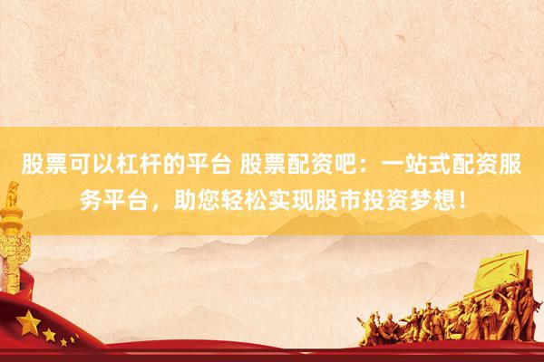 股票可以杠杆的平台 股票配资吧：一站式配资服务平台，助您轻松实现股市投资梦想！