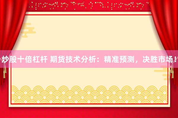 炒股十倍杠杆 期货技术分析：精准预测，决胜市场！