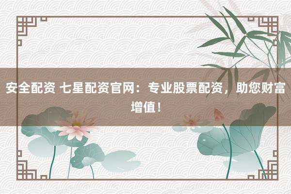 安全配资 七星配资官网：专业股票配资，助您财富增值！