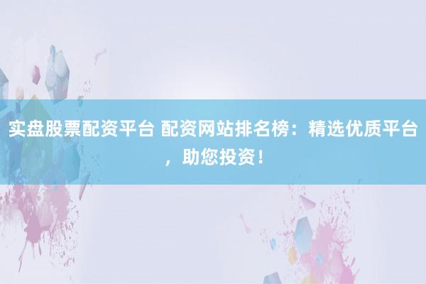 实盘股票配资平台 配资网站排名榜：精选优质平台，助您投资！