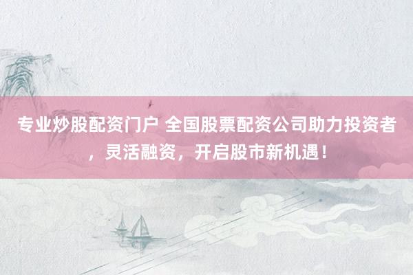 专业炒股配资门户 全国股票配资公司助力投资者，灵活融资，开启股市新机遇！