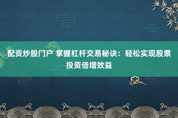 配资炒股门户 掌握杠杆交易秘诀：轻松实现股票投资倍增效益