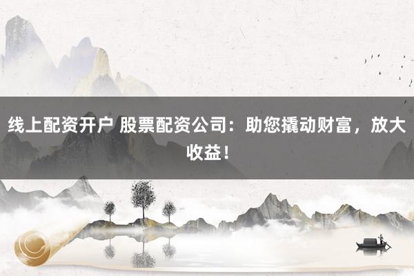 线上配资开户 股票配资公司：助您撬动财富，放大收益！