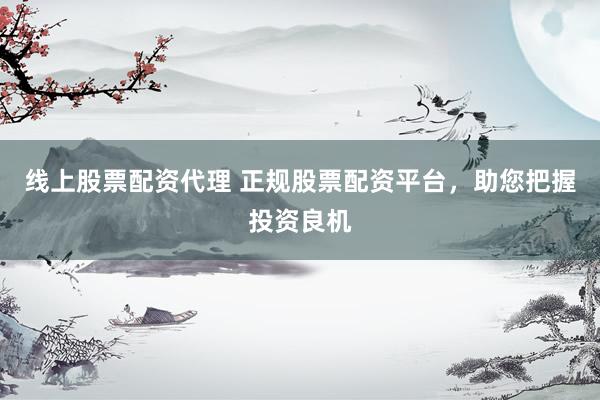 线上股票配资代理 正规股票配资平台，助您把握投资良机